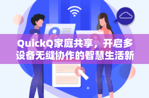 QuickQ家庭共享，开启多设备无缝协作的智慧生活新体验