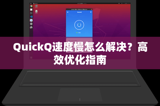 QuickQ速度慢怎么解决？高效优化指南