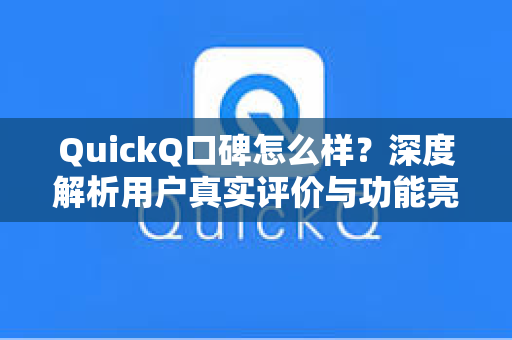 QuickQ口碑怎么样？深度解析用户真实评价与功能亮点