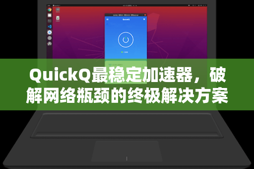 QuickQ最稳定加速器，破解网络瓶颈的终极解决方案