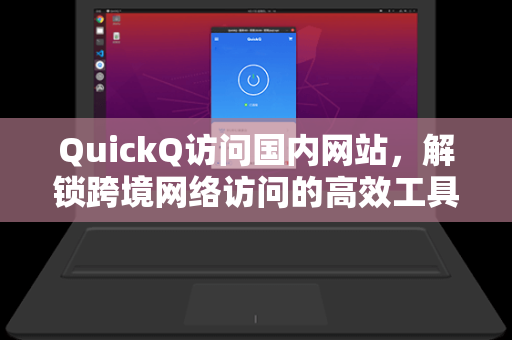 QuickQ访问国内网站，解锁跨境网络访问的高效工具