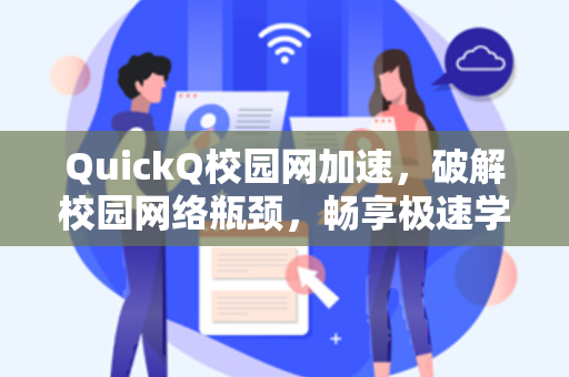 QuickQ校园网加速，破解校园网络瓶颈，畅享极速学习与娱乐体验
