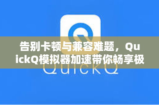 告别卡顿与兼容难题，QuickQ模拟器加速带你畅享极致手游体验-第1张图片-QuickQ安全版下载 - 公共Wi-Fi防追踪 | 零日志政策