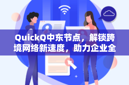 QuickQ中东节点，解锁跨境网络新速度，助力企业全球化布局
