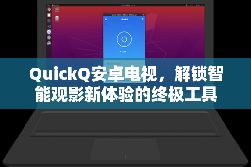 QuickQ安卓电视，解锁智能观影新体验的终极工具-第1张图片-QuickQ安全版下载 - 公共Wi-Fi防追踪 | 零日志政策