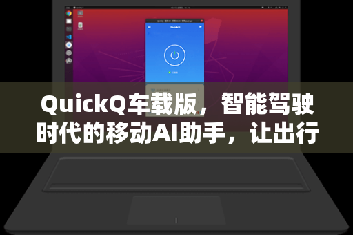 QuickQ车载版，智能驾驶时代的移动AI助手，让出行更高效-第1张图片-QuickQ安全版下载 - 公共Wi-Fi防追踪 | 零日志政策
