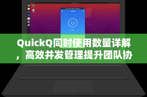 QuickQ同时使用数量详解，高效并发管理提升团队协作新高度-第1张图片-QuickQ安全版下载 - 公共Wi-Fi防追踪 | 零日志政策