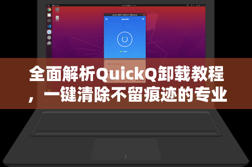 全面解析QuickQ卸载教程，一键清除不留痕迹的专业指南-第1张图片-QuickQ安全版下载 - 公共Wi-Fi防追踪 | 零日志政策