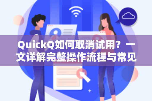 QuickQ如何取消试用？一文详解完整操作流程与常见问答