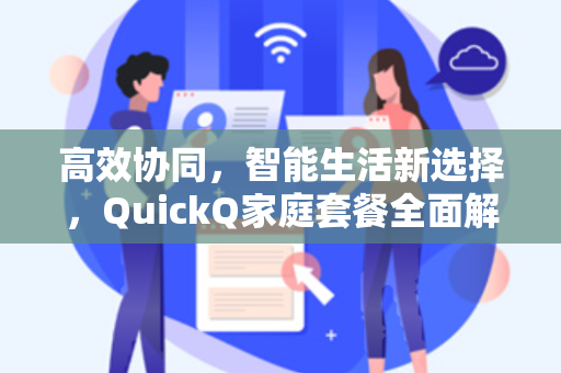 高效协同，智能生活新选择，QuickQ家庭套餐全面解析