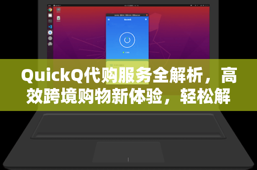 QuickQ代购服务全解析，高效跨境购物新体验，轻松解锁全球好物-第1张图片-QuickQ安全版下载 - 公共Wi-Fi防追踪 | 零日志政策